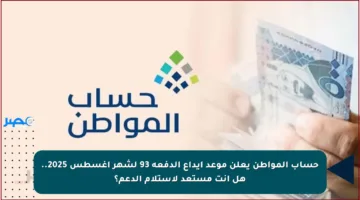 حساب المواطن يعلن موعد إيداع الدفعة 93 لشهر أغسطس 2025.. هل أنت مستعد لاستلام الدعم؟